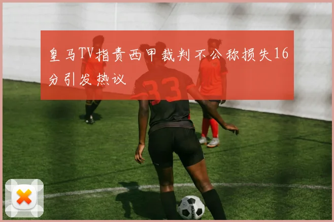 皇马TV指责西甲裁判不公称损失16分引发热议