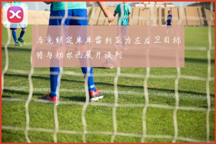 马竞锁定库库雷利亚为左后卫目标将与切尔西展开谈判