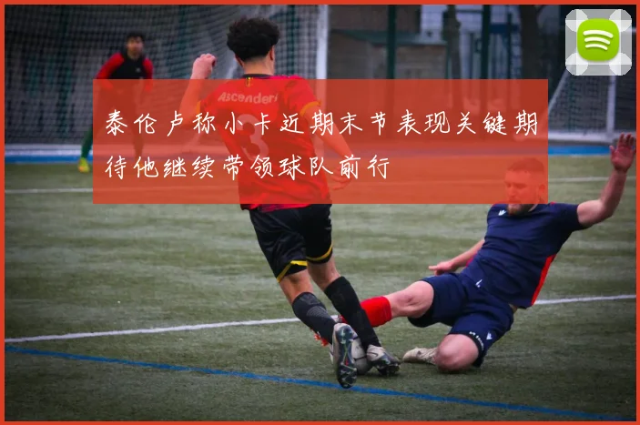 泰伦卢称小卡近期末节表现关键期待他继续带领球队前行
