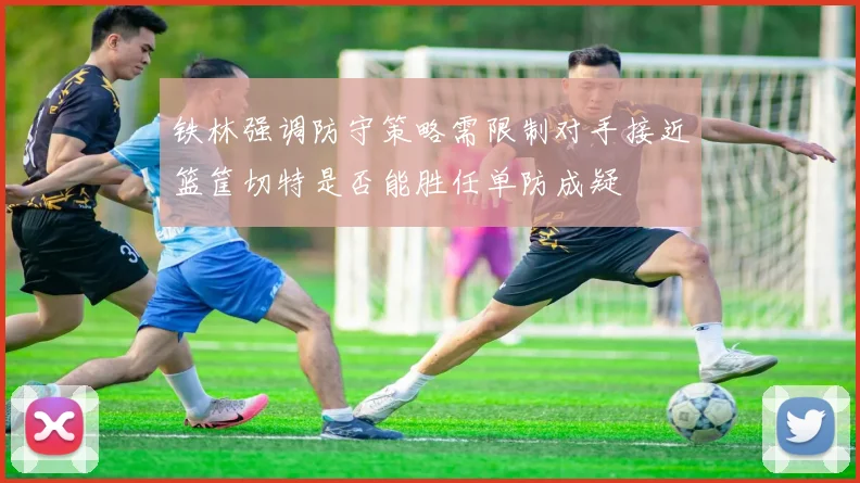 铁林强调防守策略需限制对手接近篮筐切特是否能胜任单防成疑