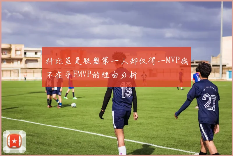科比虽是联盟第一人却仅得一MVP我不在乎FMVP的理由分析