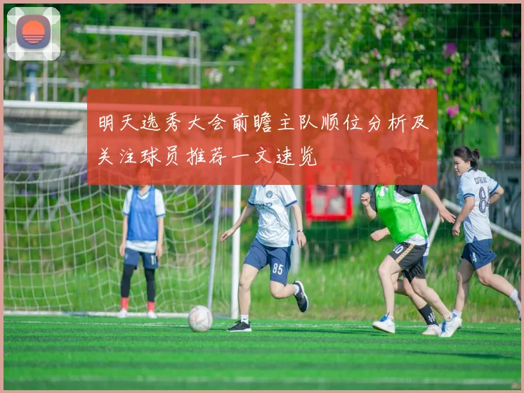 明天选秀大会前瞻主队顺位分析及关注球员推荐一文速览