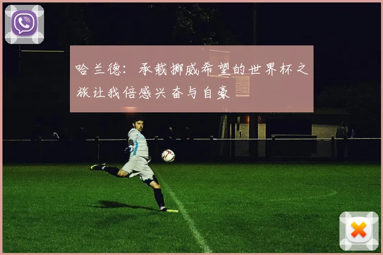 哈兰德：承载挪威希望的世界杯之旅让我倍感兴奋与自豪