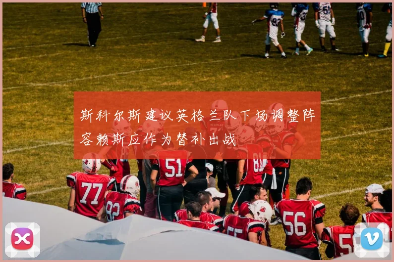 斯科尔斯建议英格兰队下场调整阵容赖斯应作为替补出战