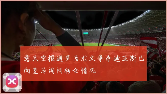 意天空报道罗马尤文争夺迪亚斯已向皇马询问转会情况