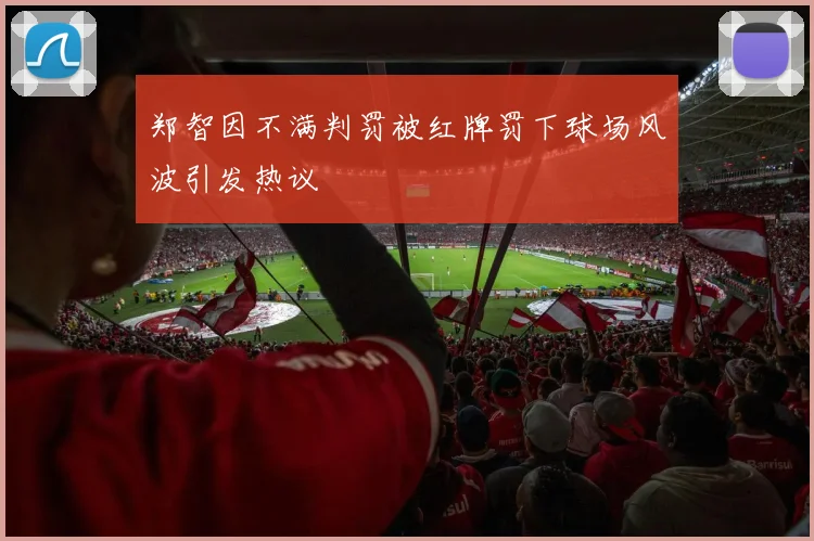 郑智因不满判罚被红牌罚下球场风波引发热议