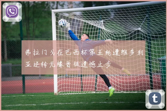 弗拉门戈在巴西杯第五轮遭维多利亚逆转无缘晋级遗憾止步