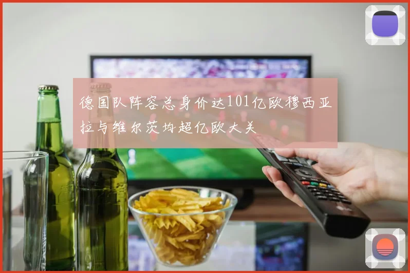 德国队阵容总身价达101亿欧穆西亚拉与维尔茨均超亿欧大关