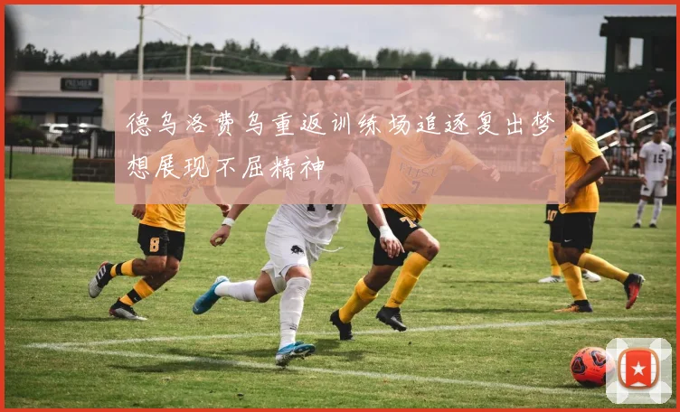 德乌洛费乌重返训练场追逐复出梦想展现不屈精神