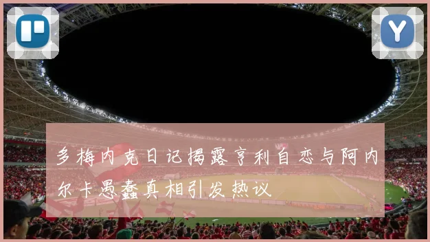多梅内克日记揭露亨利自恋与阿内尔卡愚蠢真相引发热议