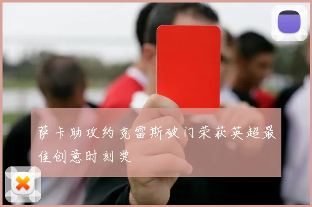 萨卡助攻约克雷斯破门荣获英超最佳创意时刻奖