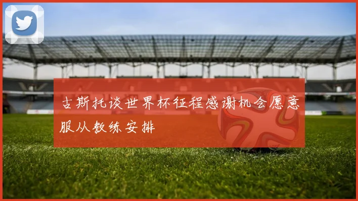 古斯托谈世界杯征程感谢机会愿意服从教练安排