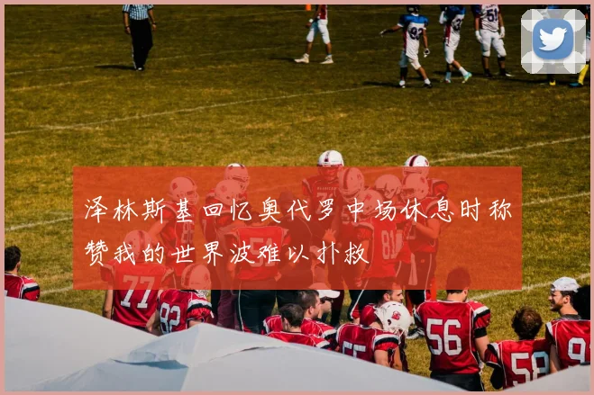 泽林斯基回忆奥代罗中场休息时称赞我的世界波难以扑救
