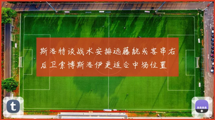 斯洛特谈战术安排远藤航或客串右后卫索博斯洛伊更适合中场位置
