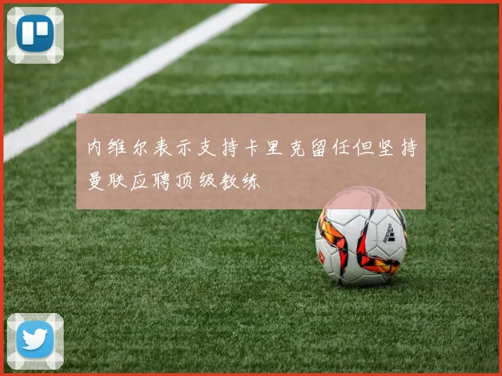 内维尔表示支持卡里克留任但坚持曼联应聘顶级教练